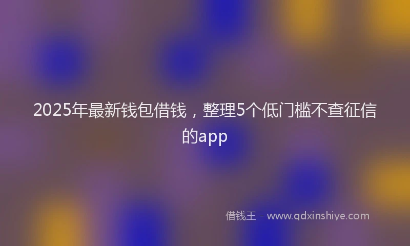 2025年最新钱包借钱，整理5个低门槛不查征信的app