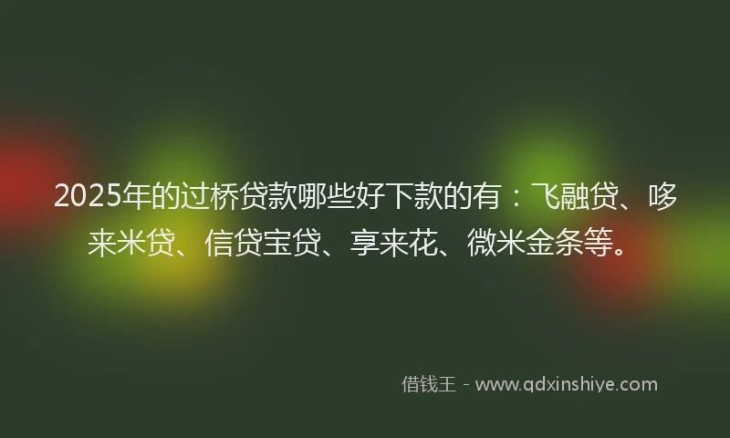 2025年的过桥贷款哪些好下款的有：飞融贷、哆来米贷、信贷宝贷、享来花、微米金条等。