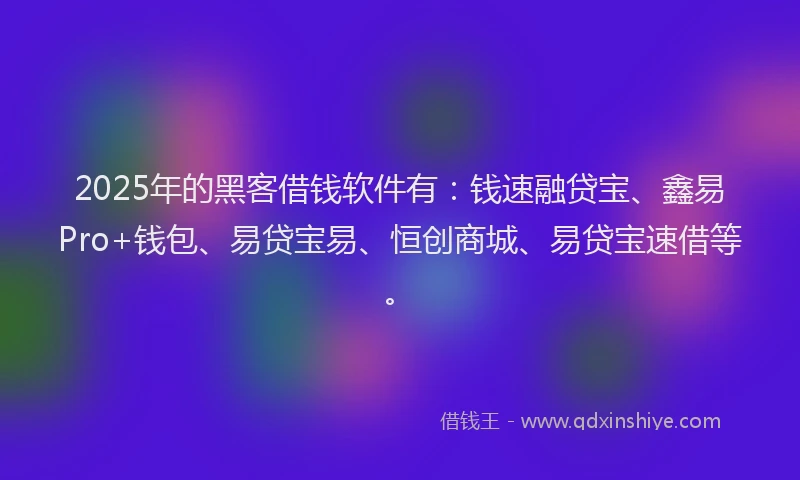 2025年的黑客借钱软件有：钱速融贷宝、鑫易Pro+钱包、易贷宝易、恒创商城、易贷宝速借等。