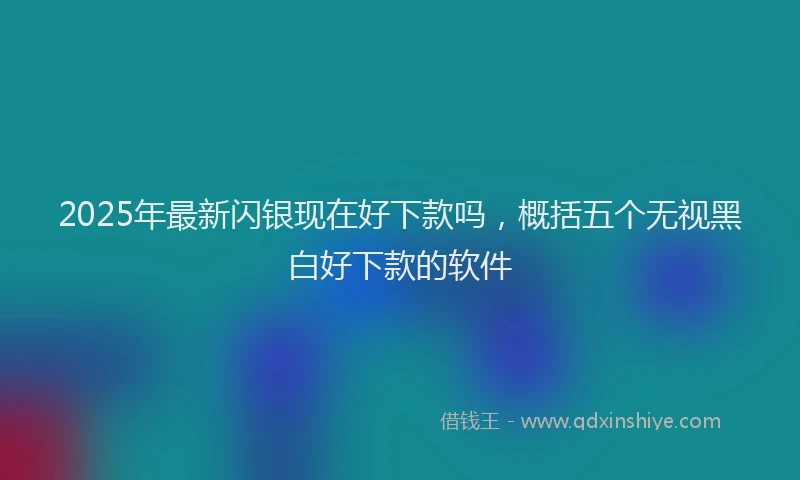 2025年最新闪银现在好下款吗，概括五个无视黑白好下款的软件