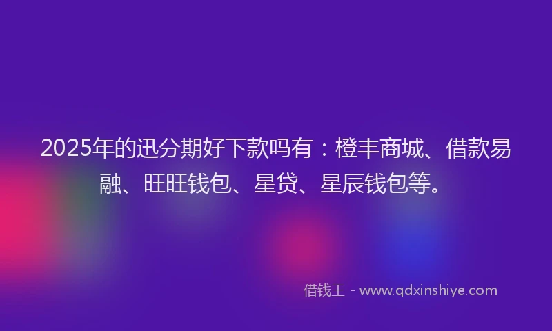 2025年的迅分期好下款吗有：橙丰商城、借款易融、旺旺钱包、星贷、星辰钱包等。