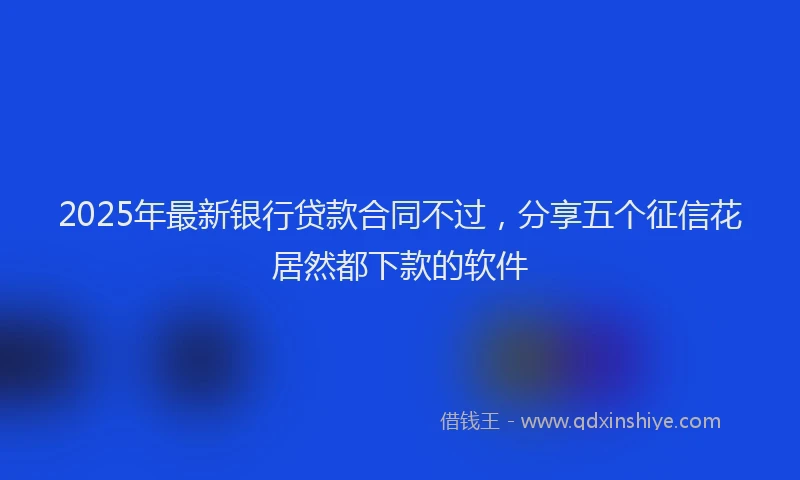 2025年最新银行贷款合同不过，分享五个征信花居然都下款的软件