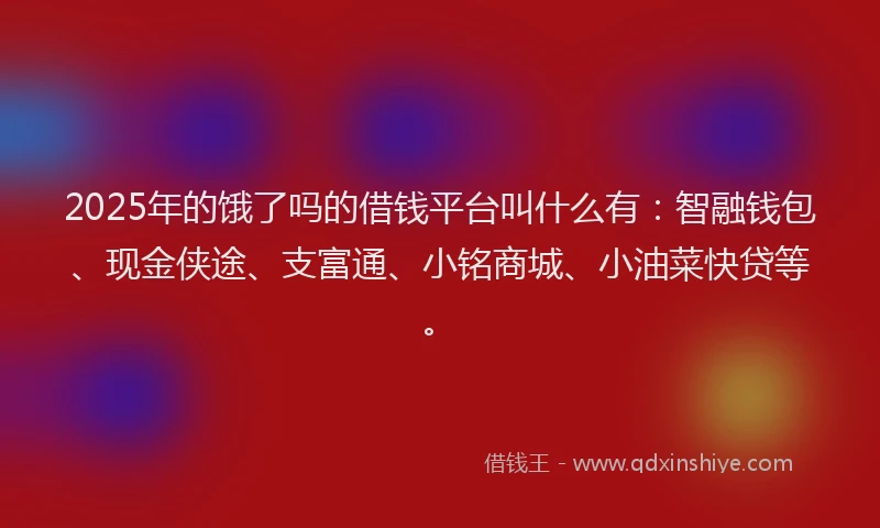 2025年的饿了吗的借钱平台叫什么有：智融钱包、现金侠途、支富通、小铭商城、小油菜快贷等。