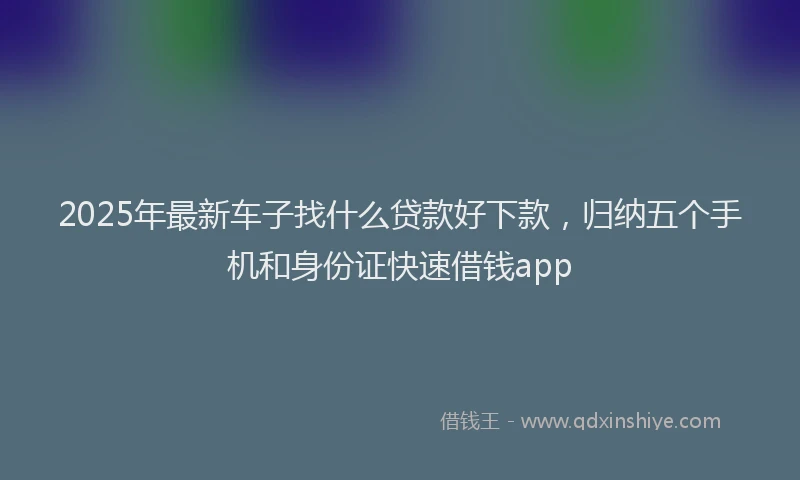 2025年最新车子找什么贷款好下款，归纳五个手机和身份证快速借钱app