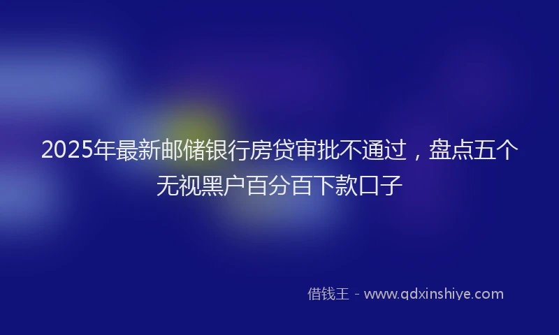 2025年最新邮储银行房贷审批不通过，盘点五个无视黑户百分百下款口子