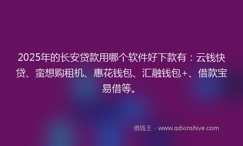 2025年的长安贷款用哪个软件好下款有：云钱快贷、蛮想购租机、惠花钱包、汇融钱包+、借款宝易借等。