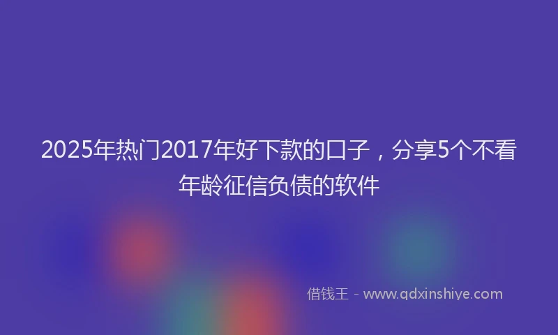 2025年热门2017年好下款的口子，分享5个不看年龄征信负债的软件