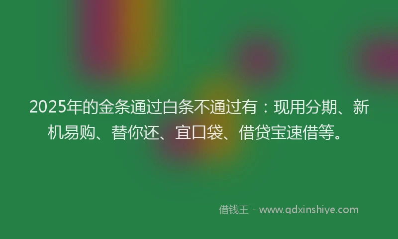 2025年的金条通过白条不通过有：现用分期、新机易购、替你还、宜口袋、借贷宝速借等。