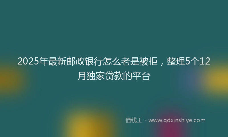 2025年最新邮政银行怎么老是被拒，整理5个12月独家贷款的平台