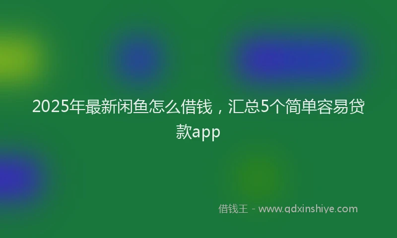 2025年最新闲鱼怎么借钱，汇总5个简单容易贷款app