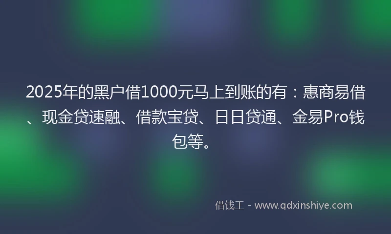 2025年的黑户借1000元马上到账的有：惠商易借、现金贷速融、借款宝贷、日日贷通、金易Pro钱包等。