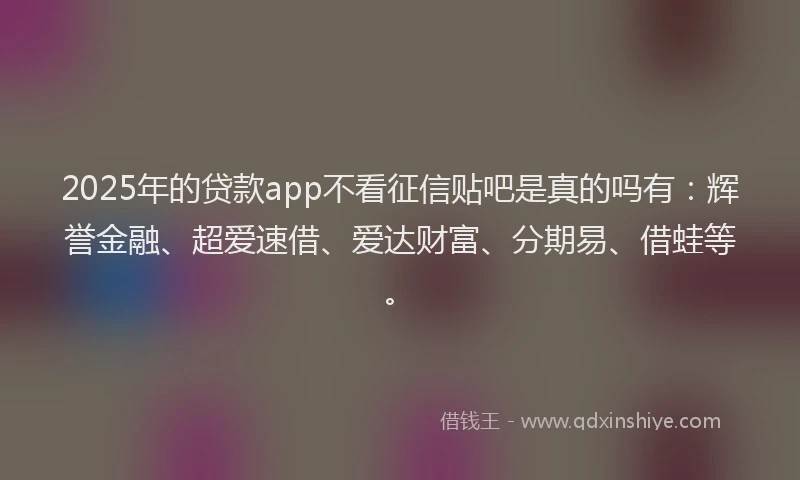 2025年的贷款app不看征信贴吧是真的吗有：辉誉金融、超爱速借、爱达财富、分期易、借蛙等。