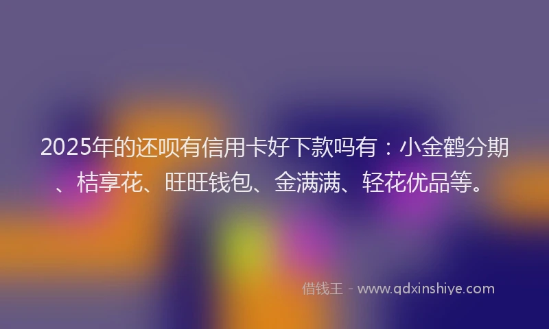 2025年的还呗有信用卡好下款吗有：小金鹤分期、桔享花、旺旺钱包、金满满、轻花优品等。