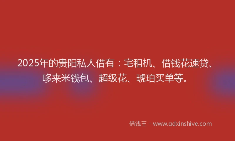 2025年的贵阳私人借有：宅租机、借钱花速贷、哆来米钱包、超级花、琥珀买单等。
