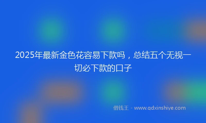 2025年最新金色花容易下款吗，总结五个无视一切必下款的口子