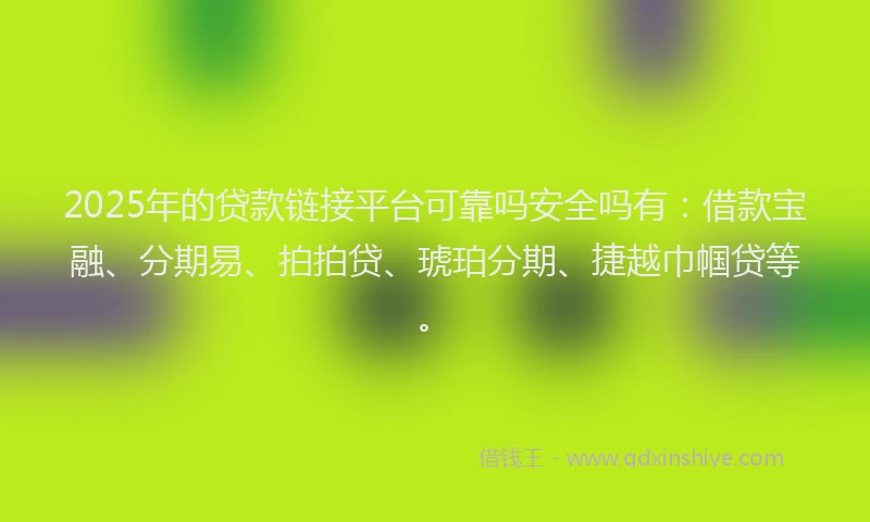 2025年的贷款链接平台可靠吗安全吗有：借款宝融、分期易、拍拍贷、琥珀分期、捷越巾帼贷等。