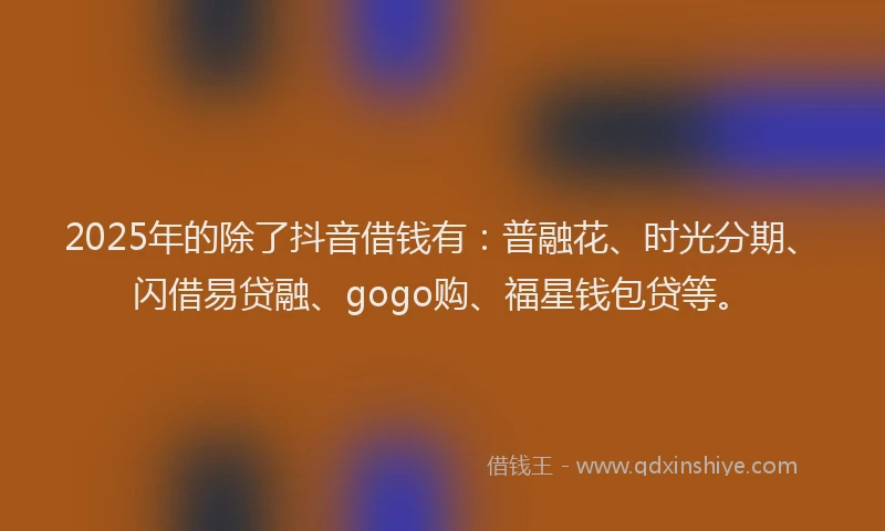 2025年的除了抖音借钱有：普融花、时光分期、闪借易贷融、gogo购、福星钱包贷等。