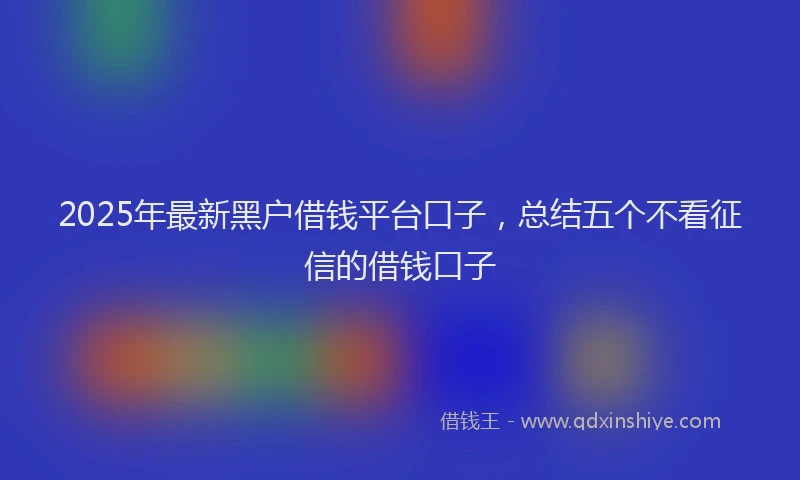 2025年最新黑户借钱平台口子，总结五个不看征信的借钱口子