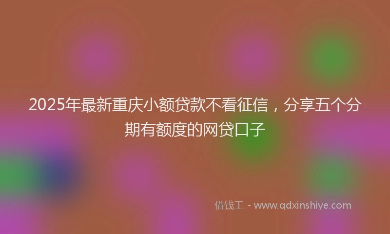 2025年最新重庆小额贷款不看征信，分享五个分期有额度的网贷口子