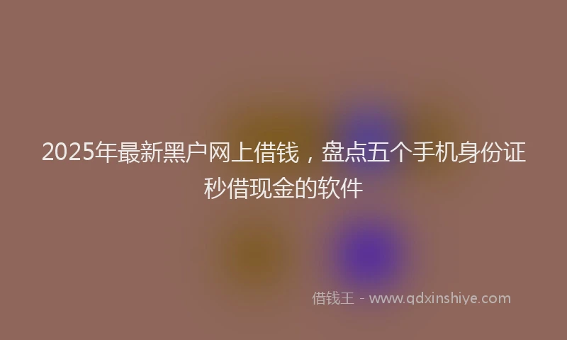 2025年最新黑户网上借钱，盘点五个手机身份证秒借现金的软件