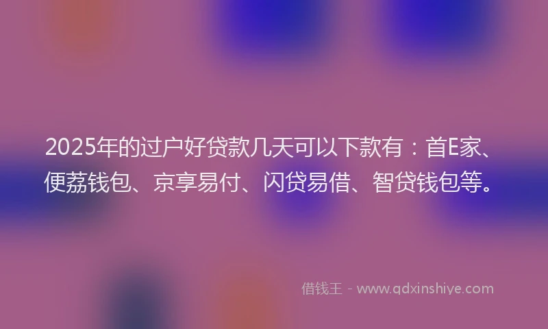 2025年的过户好贷款几天可以下款有：首E家、便荔钱包、京享易付、闪贷易借、智贷钱包等。