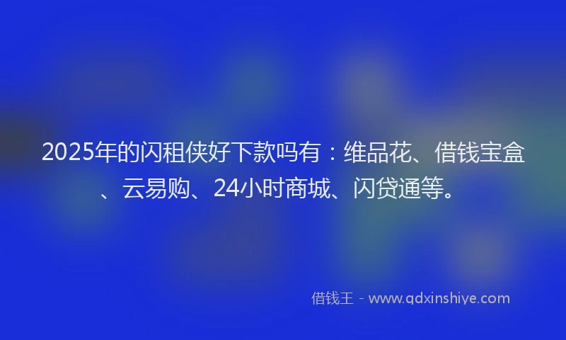 2025年的闪租侠好下款吗有：维品花、借钱宝盒、云易购、24小时商城、闪贷通等。