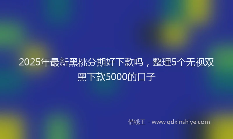 2025年最新黑桃分期好下款吗，整理5个无视双黑下款5000的口子