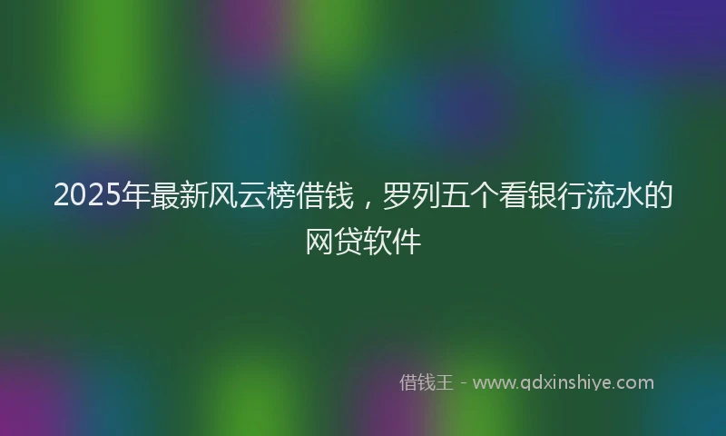 2025年最新风云榜借钱，罗列五个看银行流水的网贷软件