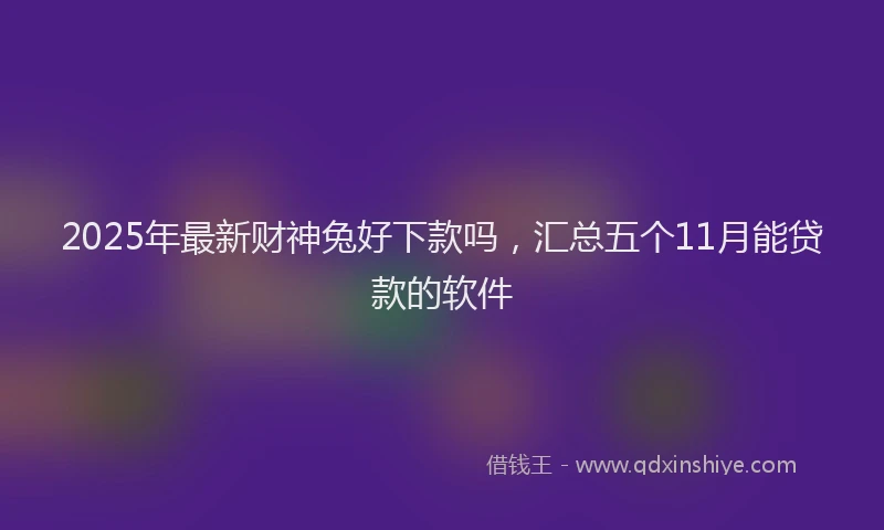 2025年最新财神兔好下款吗，汇总五个11月能贷款的软件