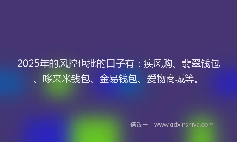2025年的风控也批的口子有：疾风购、翡翠钱包、哆来米钱包、金易钱包、爱物商城等。