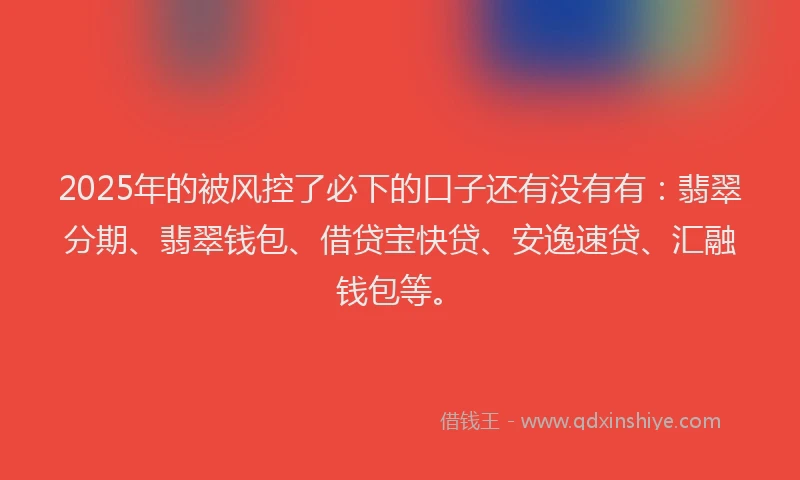 2025年的被风控了必下的口子还有没有有：翡翠分期、翡翠钱包、借贷宝快贷、安逸速贷、汇融钱包等。