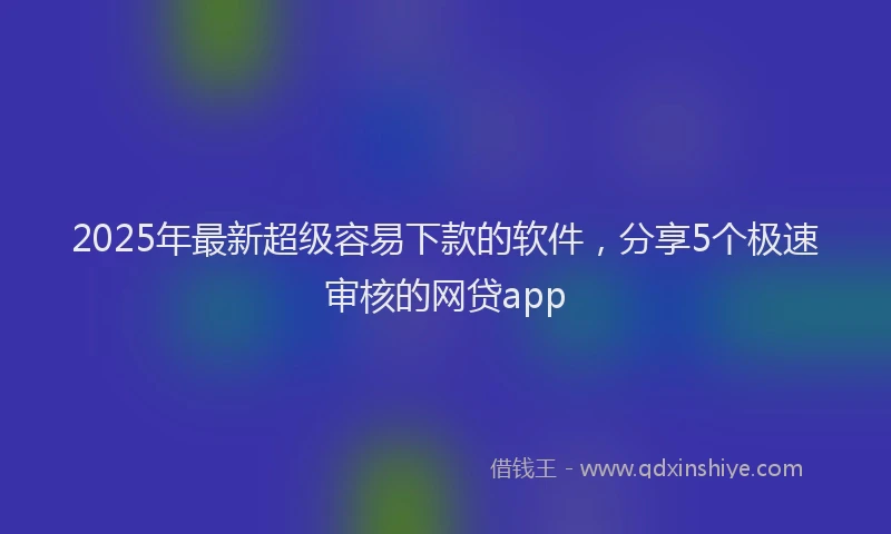 2025年最新超级容易下款的软件，分享5个极速审核的网贷app