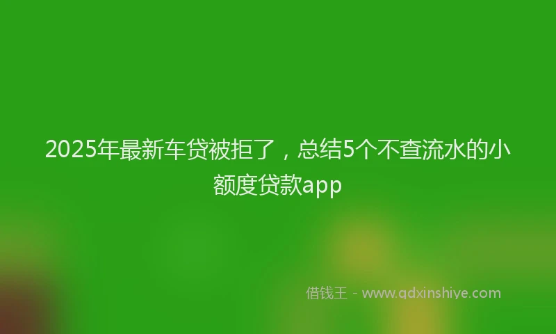 2025年最新车贷被拒了，总结5个不查流水的小额度贷款app