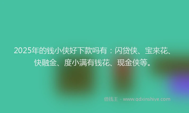 2025年的钱小侠好下款吗有：闪贷侠、宝来花、快融金、度小满有钱花、现金侠等。