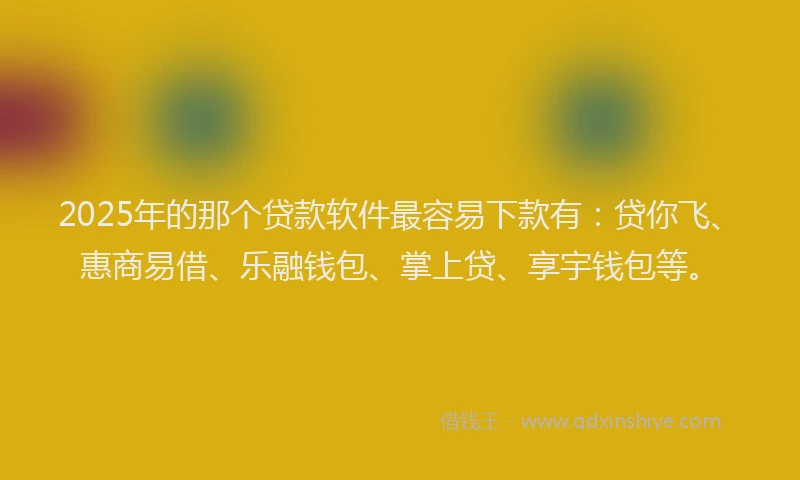 2025年的那个贷款软件最容易下款有：贷你飞、惠商易借、乐融钱包、掌上贷、享宇钱包等。