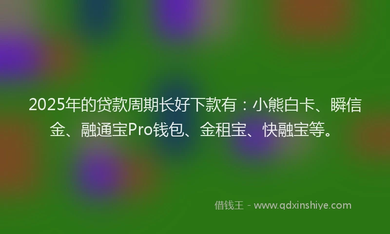 2025年的贷款周期长好下款有：小熊白卡、瞬信金、融通宝Pro钱包、金租宝、快融宝等。