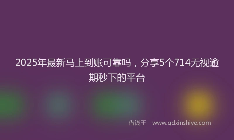 2025年最新马上到账可靠吗，分享5个714无视逾期秒下的平台