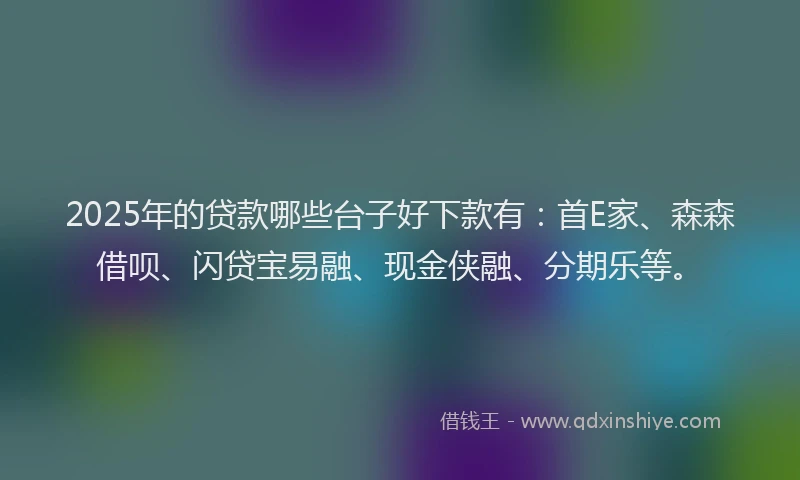 2025年的贷款哪些台子好下款有：首E家、森森借呗、闪贷宝易融、现金侠融、分期乐等。