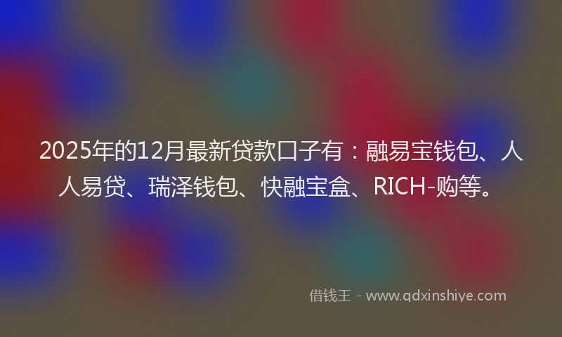 2025年的12月最新贷款口子有：融易宝钱包、人人易贷、瑞泽钱包、快融宝盒、RICH-购等。