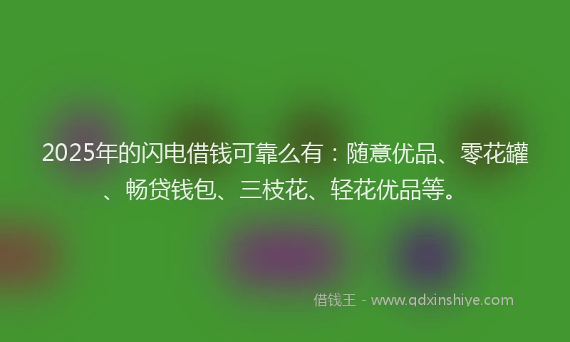 2025年的闪电借钱可靠么有：随意优品、零花罐、畅贷钱包、三枝花、轻花优品等。