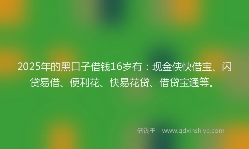 2025年的黑口子借钱16岁有：现金侠快借宝、闪贷易借、便利花、快易花贷、借贷宝通等。