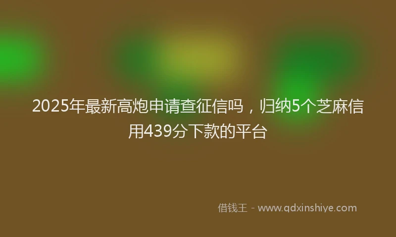 2025年最新高炮申请查征信吗，归纳5个芝麻信用439分下款的平台