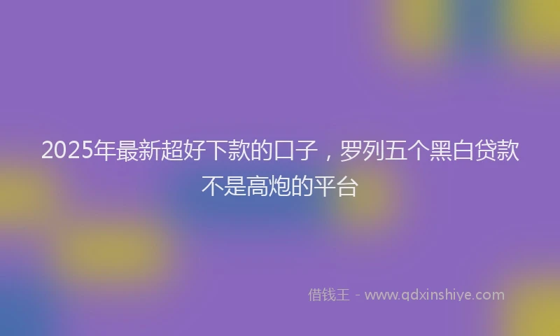 2025年最新超好下款的口子，罗列五个黑白贷款不是高炮的平台