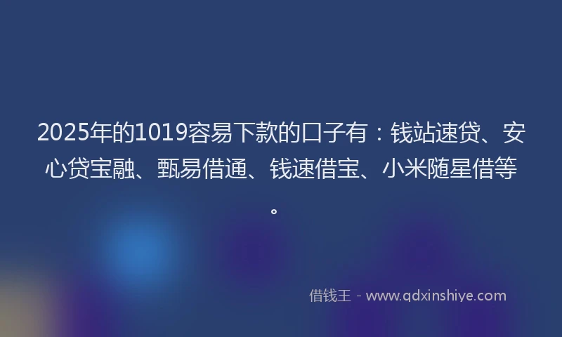 2025年的1019容易下款的口子有：钱站速贷、安心贷宝融、甄易借通、钱速借宝、小米随星借等。