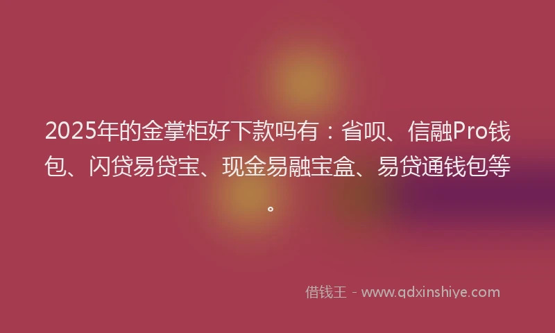 2025年的金掌柜好下款吗有：省呗、信融Pro钱包、闪贷易贷宝、现金易融宝盒、易贷通钱包等。