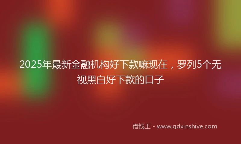 2025年最新金融机构好下款嘛现在，罗列5个无视黑白好下款的口子