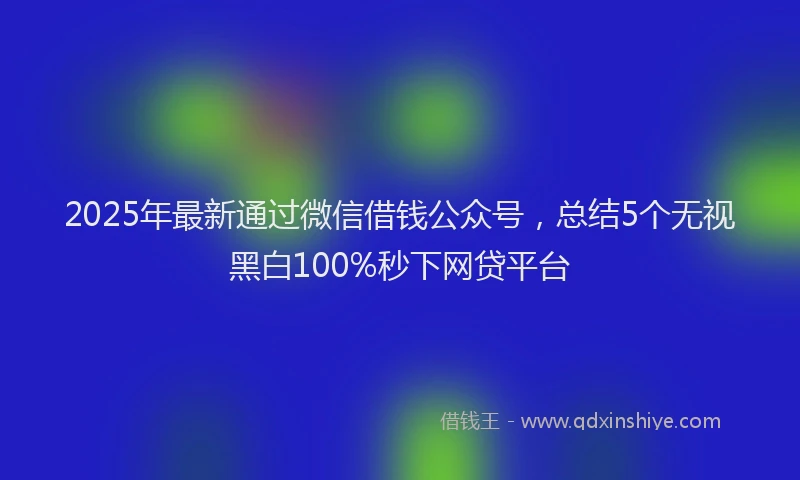 2025年最新通过微信借钱公众号，总结5个无视黑白100%秒下网贷平台