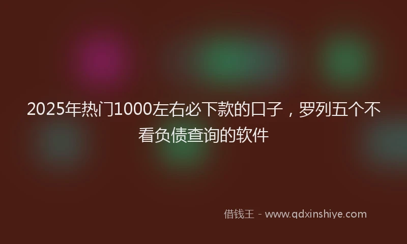 2025年热门1000左右必下款的口子，罗列五个不看负债查询的软件