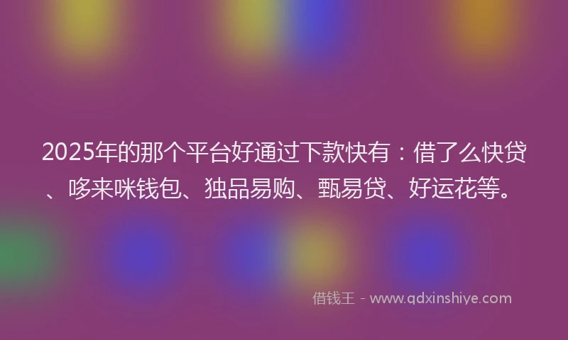 2025年的那个平台好通过下款快有：借了么快贷、哆来咪钱包、独品易购、甄易贷、好运花等。