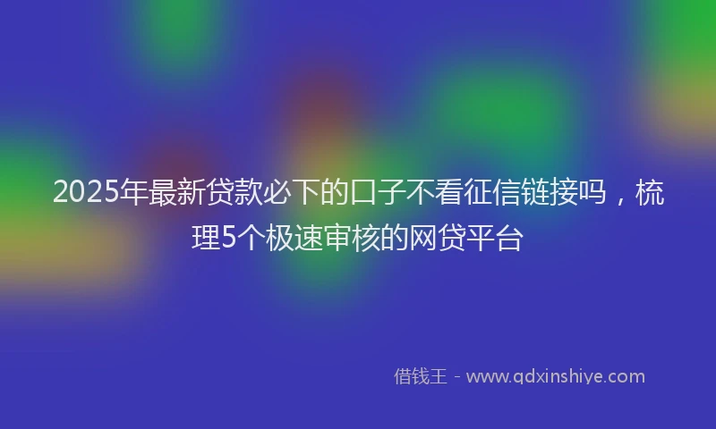 2025年最新贷款必下的口子不看征信链接吗，梳理5个极速审核的网贷平台